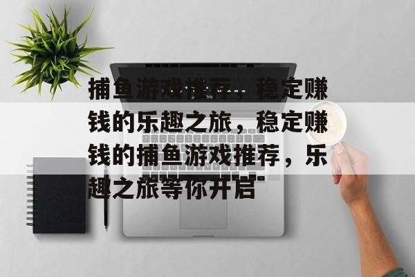 捕鱼游戏推荐，稳定赚钱的乐趣之旅，稳定赚钱的捕鱼游戏推荐，乐趣之旅等你开启