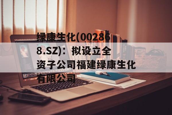 绿康生化(002868.SZ)：拟设立全资子公司福建绿康生化有限公司