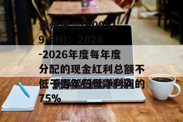 贵州茅台(600519.SH)：2024-2026年度每年度分配的现金红利总额不低于当年归母净利润的75%