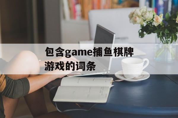 包含game捕鱼棋牌游戏的词条