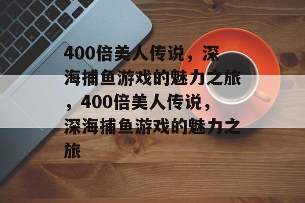 400倍美人传说，深海捕鱼游戏的魅力之旅，400倍美人传说，深海捕鱼游戏的魅力之旅