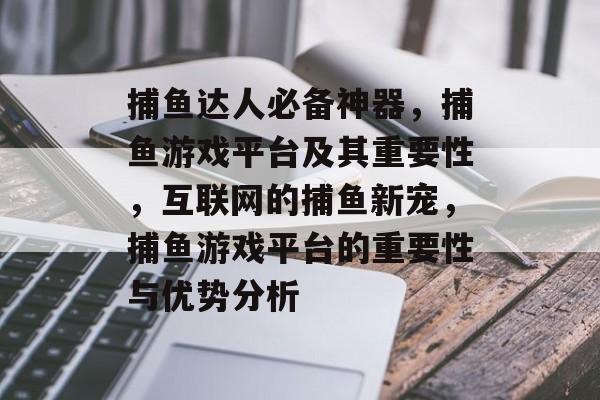 捕鱼达人必备神器，捕鱼游戏平台及其重要性，互联网的捕鱼新宠，捕鱼游戏平台的重要性与优势分析