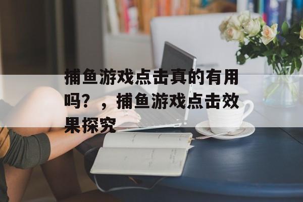 捕鱼游戏点击真的有用吗？，捕鱼游戏点击效果探究