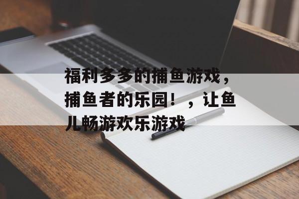 福利多多的捕鱼游戏，捕鱼者的乐园！，让鱼儿畅游欢乐游戏