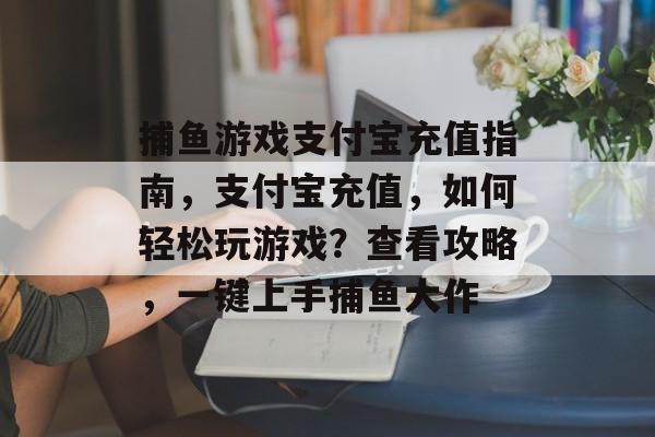 捕鱼游戏支付宝充值指南，支付宝充值，如何轻松玩游戏？查看攻略，一键上手捕鱼大作