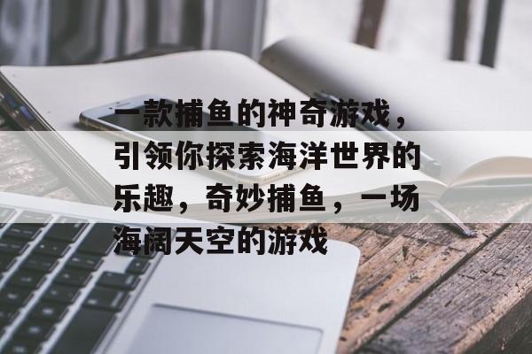 一款捕鱼的神奇游戏，引领你探索海洋世界的乐趣，奇妙捕鱼，一场海阔天空的游戏