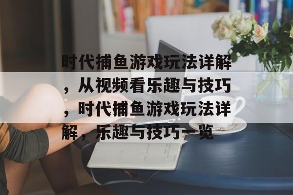 时代捕鱼游戏玩法详解，从视频看乐趣与技巧，时代捕鱼游戏玩法详解，乐趣与技巧一览