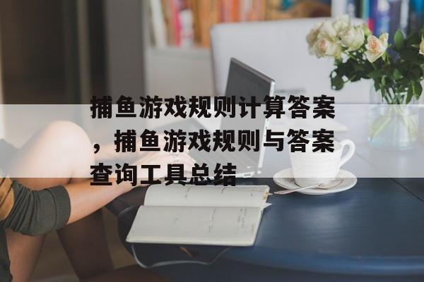 捕鱼游戏规则计算答案，捕鱼游戏规则与答案查询工具总结