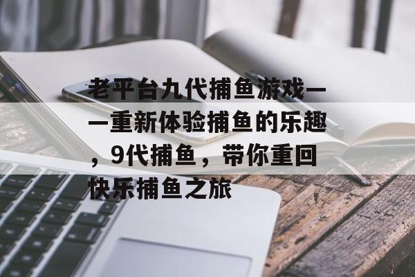 老平台九代捕鱼游戏——重新体验捕鱼的乐趣，9代捕鱼，带你重回快乐捕鱼之旅