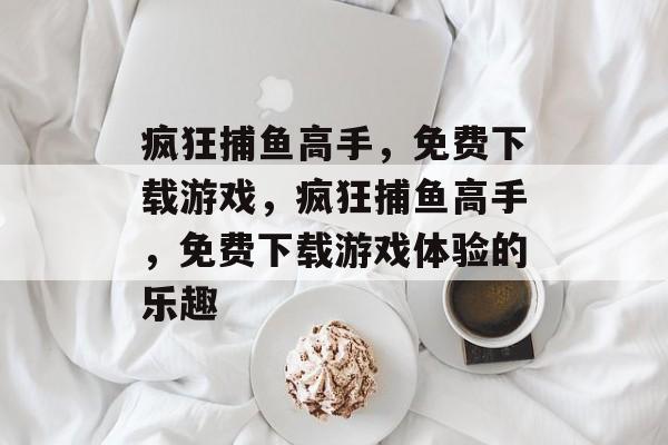 疯狂捕鱼高手，免费下载游戏，疯狂捕鱼高手，免费下载游戏体验的乐趣