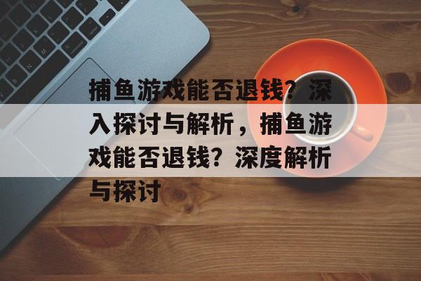 捕鱼游戏能否退钱？深入探讨与解析，捕鱼游戏能否退钱？深度解析与探讨