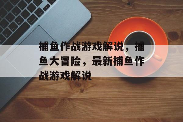 捕鱼作战游戏解说，捕鱼大冒险，最新捕鱼作战游戏解说