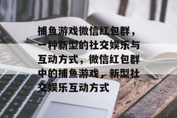 捕鱼游戏微信红包群，一种新型的社交娱乐与互动方式，微信红包群中的捕鱼游戏，新型社交娱乐互动方式