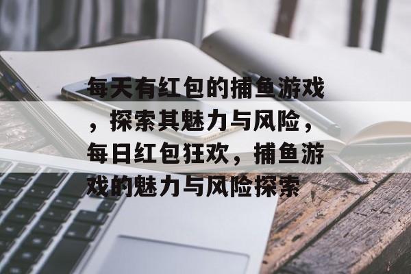 每天有红包的捕鱼游戏，探索其魅力与风险，每日红包狂欢，捕鱼游戏的魅力与风险探索