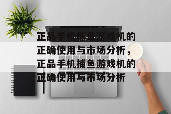 正品手机捕鱼游戏机的正确使用与市场分析，正品手机捕鱼游戏机的正确使用与市场分析