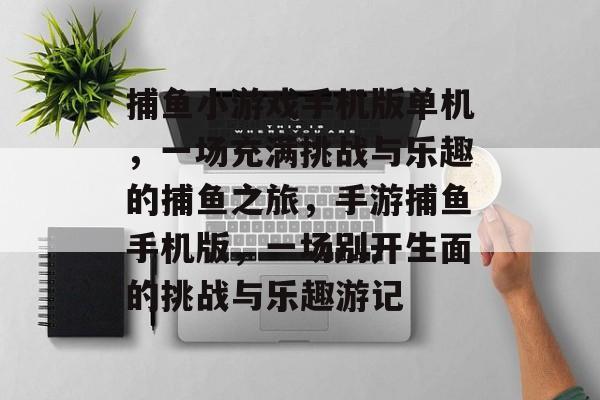 捕鱼小游戏手机版单机，一场充满挑战与乐趣的捕鱼之旅，手游捕鱼手机版，一场别开生面的挑战与乐趣游记