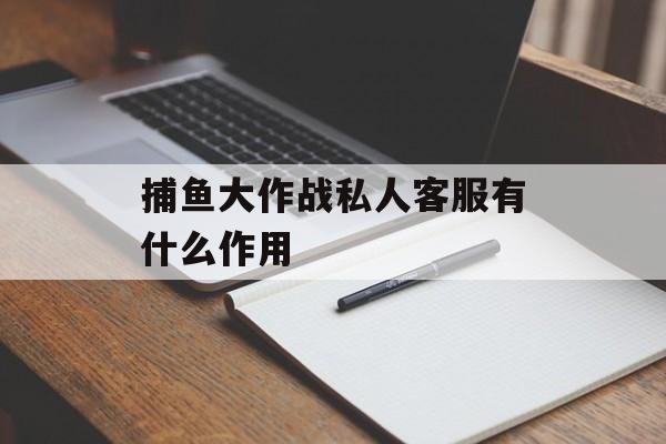 捕鱼大作战私人客服有什么作用