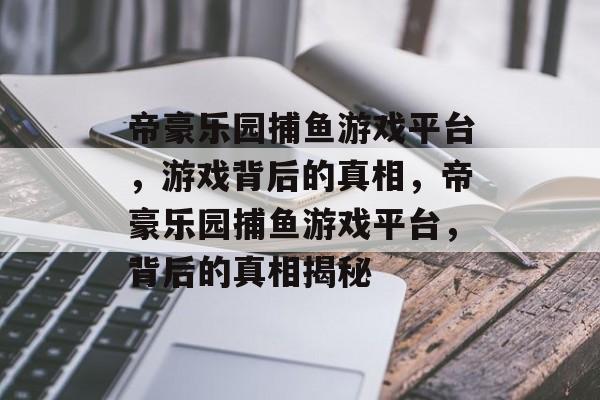 帝豪乐园捕鱼游戏平台，游戏背后的真相，帝豪乐园捕鱼游戏平台，背后的真相揭秘