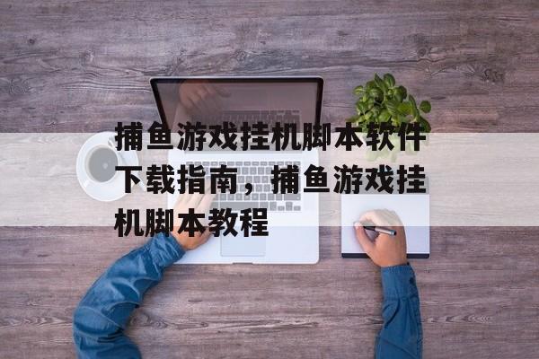 捕鱼游戏挂机脚本软件下载指南，捕鱼游戏挂机脚本教程