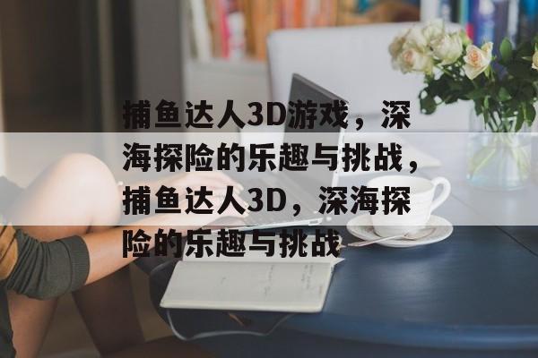 捕鱼达人3D游戏，深海探险的乐趣与挑战，捕鱼达人3D，深海探险的乐趣与挑战