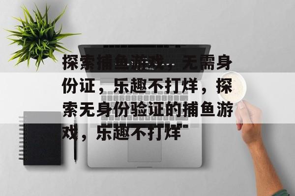 探索捕鱼游戏，无需身份证，乐趣不打烊，探索无身份验证的捕鱼游戏，乐趣不打烊