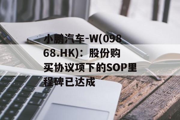 小鹏汽车-W(09868.HK)：股份购买协议项下的SOP里程碑已达成