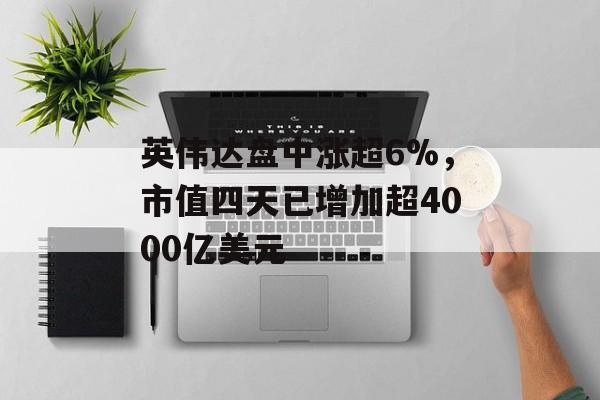 英伟达盘中涨超6%，市值四天已增加超4000亿美元