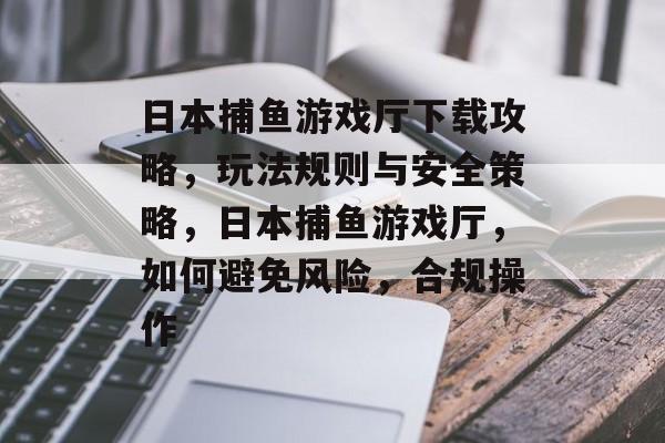 日本捕鱼游戏厅下载攻略，玩法规则与安全策略，日本捕鱼游戏厅，如何避免风险，合规操作