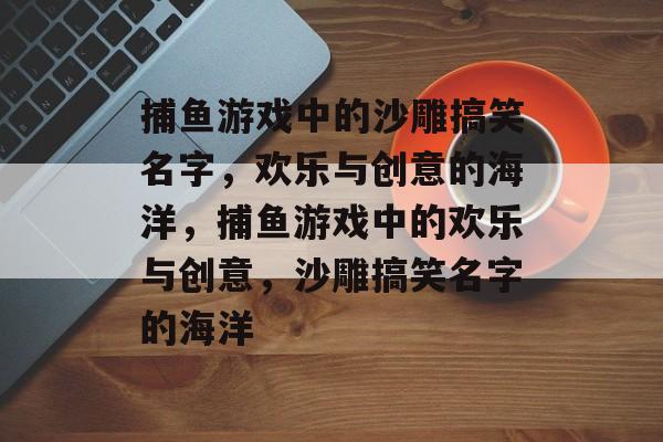 捕鱼游戏中的沙雕搞笑名字，欢乐与创意的海洋，捕鱼游戏中的欢乐与创意，沙雕搞笑名字的海洋