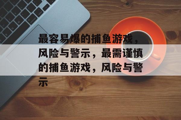 最容易爆的捕鱼游戏，风险与警示，最需谨慎的捕鱼游戏，风险与警示