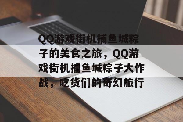 QQ游戏街机捕鱼城粽子的美食之旅，QQ游戏街机捕鱼城粽子大作战，吃货们的奇幻旅行