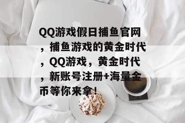 QQ游戏假日捕鱼官网，捕鱼游戏的黄金时代，QQ游戏，黄金时代，新账号注册+海量金币等你来拿！