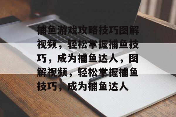 捕鱼游戏攻略技巧图解视频，轻松掌握捕鱼技巧，成为捕鱼达人，图解视频，轻松掌握捕鱼技巧，成为捕鱼达人