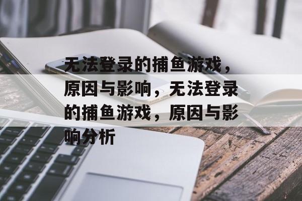 无法登录的捕鱼游戏，原因与影响，无法登录的捕鱼游戏，原因与影响分析