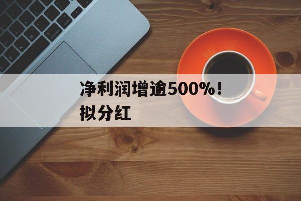 净利润增逾500%！拟分红