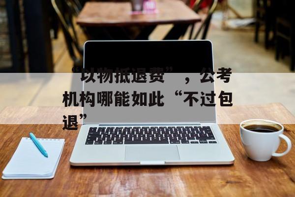 “以物抵退费”，公考机构哪能如此“不过包退”