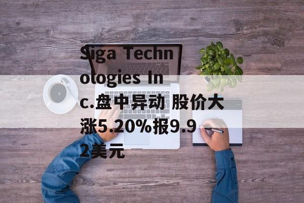 Siga Technologies Inc.盘中异动 股价大涨5.20%报9.92美元