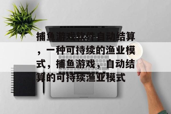 捕鱼游戏软件自动结算，一种可持续的渔业模式，捕鱼游戏，自动结算的可持续渔业模式