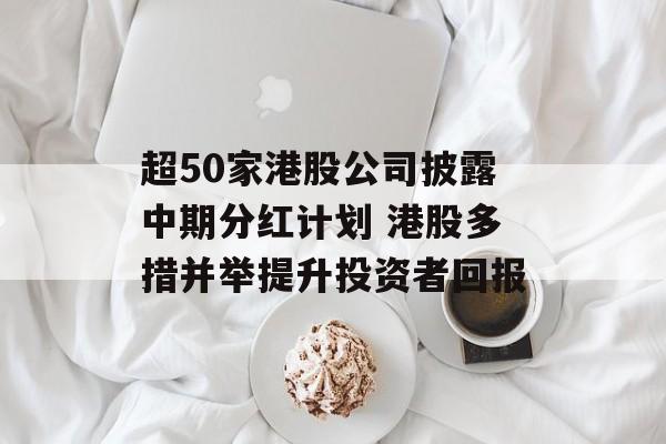 超50家港股公司披露中期分红计划 港股多措并举提升投资者回报