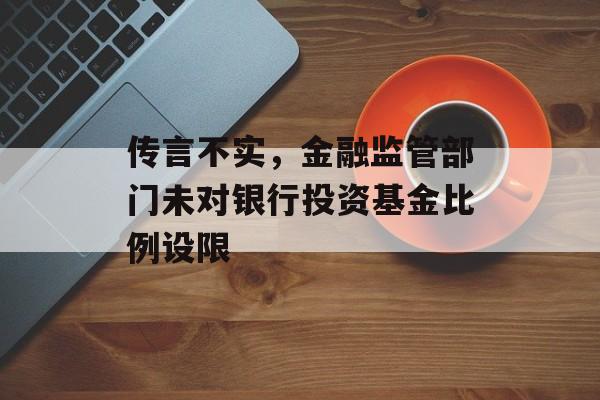 传言不实，金融监管部门未对银行投资基金比例设限