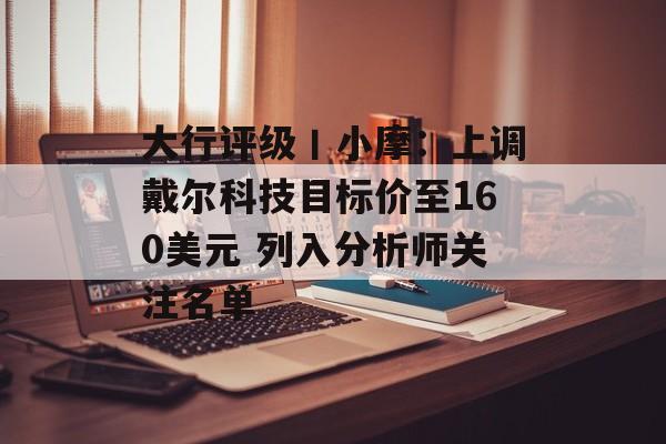 大行评级丨小摩：上调戴尔科技目标价至160美元 列入分析师关注名单