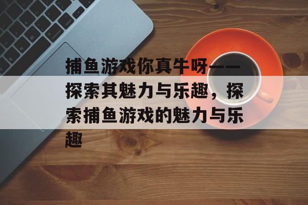 捕鱼游戏你真牛呀——探索其魅力与乐趣，探索捕鱼游戏的魅力与乐趣