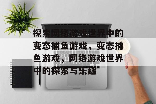 探索网络游戏世界中的变态捕鱼游戏，变态捕鱼游戏，网络游戏世界中的探索与乐趣