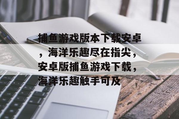 捕鱼游戏版本下载安卓，海洋乐趣尽在指尖，安卓版捕鱼游戏下载，海洋乐趣触手可及