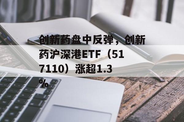 创新药盘中反弹，创新药沪深港ETF（517110）涨超1.3%