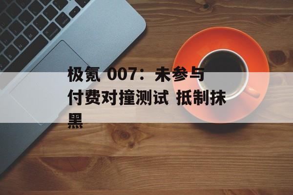 极氪 007：未参与付费对撞测试 抵制抹黑