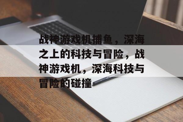 战神游戏机捕鱼，深海之上的科技与冒险，战神游戏机，深海科技与冒险的碰撞