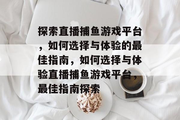 探索直播捕鱼游戏平台，如何选择与体验的最佳指南，如何选择与体验直播捕鱼游戏平台，最佳指南探索