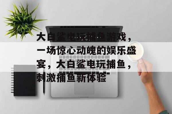 大白鲨电玩捕鱼游戏，一场惊心动魄的娱乐盛宴，大白鲨电玩捕鱼，刺激捕鱼新体验