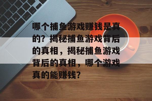 哪个捕鱼游戏赚钱是真的？揭秘捕鱼游戏背后的真相，揭秘捕鱼游戏背后的真相，哪个游戏真的能赚钱？